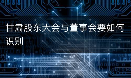 甘肃股东大会与董事会要如何识别