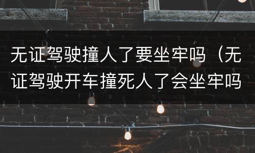 无证驾驶撞人了要坐牢吗（无证驾驶开车撞死人了会坐牢吗）