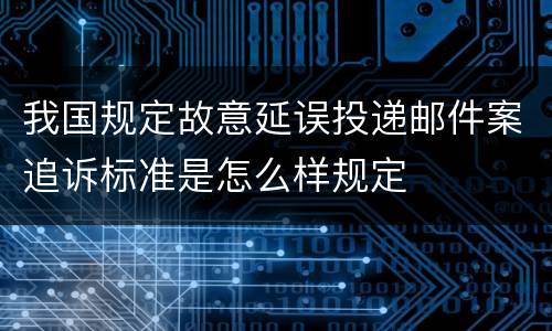 我国规定故意延误投递邮件案追诉标准是怎么样规定