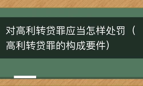 对高利转贷罪应当怎样处罚（高利转贷罪的构成要件）