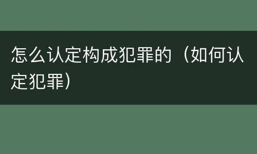 怎么认定构成犯罪的（如何认定犯罪）