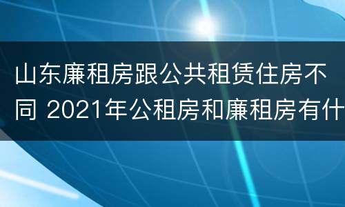 山东廉租房跟公共租赁住房不同 2021年公租房和廉租房有什么区别