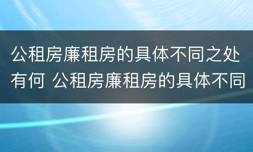 公租房廉租房的具体不同之处有何 公租房廉租房的具体不同之处有何区别
