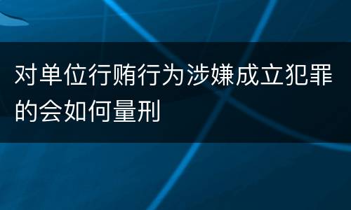 对单位行贿行为涉嫌成立犯罪的会如何量刑