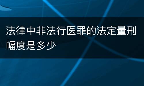 法律中非法行医罪的法定量刑幅度是多少