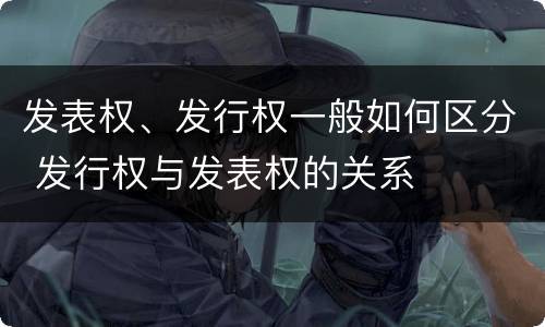 发表权、发行权一般如何区分 发行权与发表权的关系