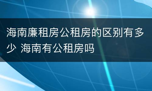 海南廉租房公租房的区别有多少 海南有公租房吗