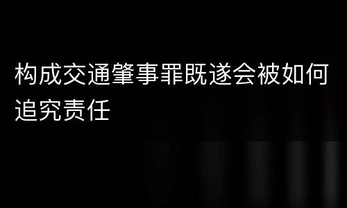 构成交通肇事罪既遂会被如何追究责任