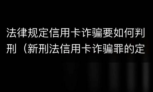 法律规定信用卡诈骗要如何判刑（新刑法信用卡诈骗罪的定罪标准?）