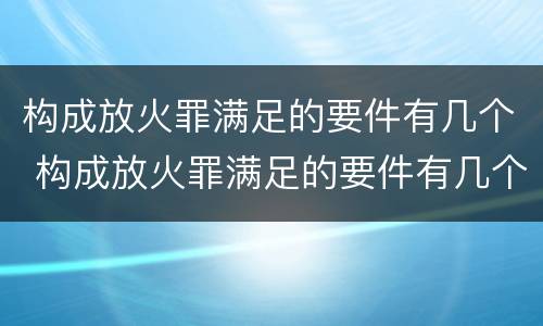 构成放火罪满足的要件有几个 构成放火罪满足的要件有几个条款 构成放火罪满足的要件有几个 构成放火罪满足的要件有几个条款