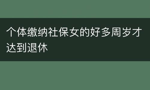 个体缴纳社保女的好多周岁才达到退休