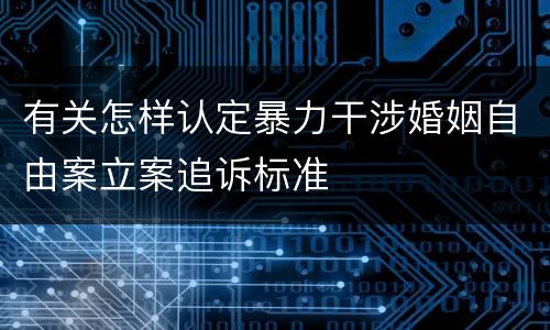 有关怎样认定暴力干涉婚姻自由案立案追诉标准 有关怎样认定暴力干涉婚姻自由案立案追诉标准
