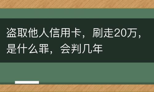 盗取他人信用卡，刷走20万，是什么罪，会判几年