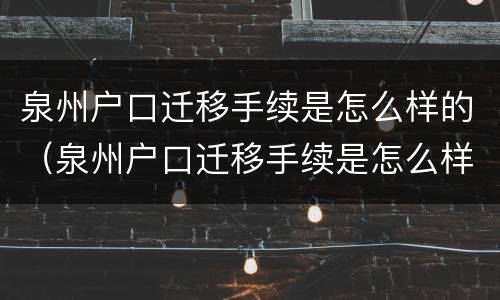 泉州户口迁移手续是怎么样的（泉州户口迁移手续是怎么样的呢）