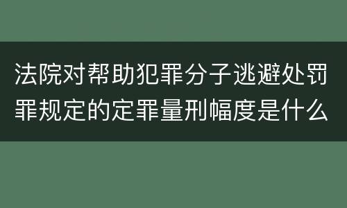 法院对帮助犯罪分子逃避处罚罪规定的定罪量刑幅度是什么样的