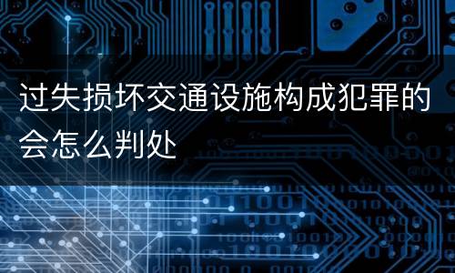 过失损坏交通设施构成犯罪的会怎么判处