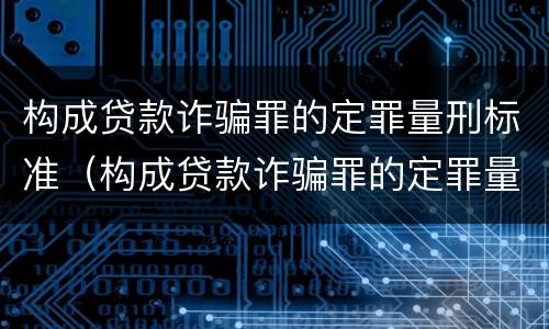 构成贷款诈骗罪的定罪量刑标准（构成贷款诈骗罪的定罪量刑标准是）
