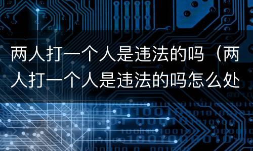 两人打一个人是违法的吗（两人打一个人是违法的吗怎么处理）