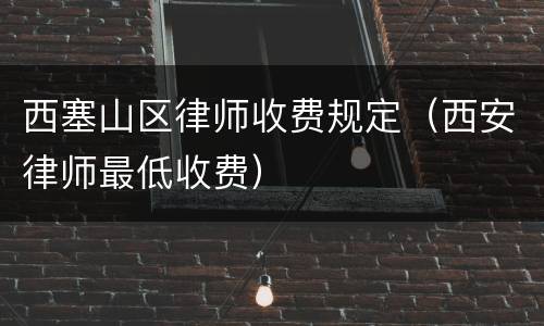 西塞山区律师收费规定（西安律师最低收费）