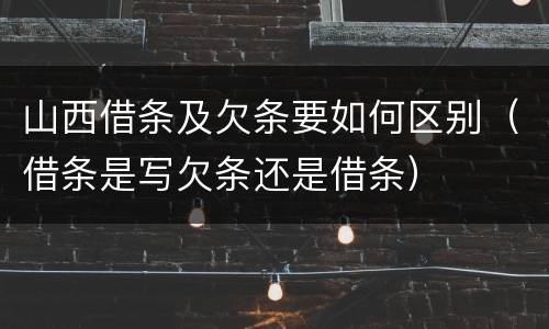 山西借条及欠条要如何区别（借条是写欠条还是借条）