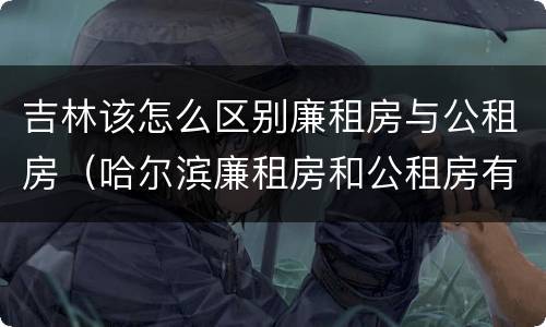 吉林该怎么区别廉租房与公租房（哈尔滨廉租房和公租房有什么区别）