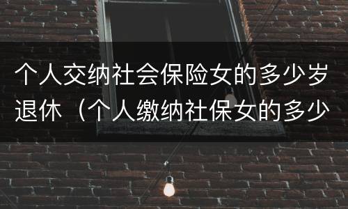 个人交纳社会保险女的多少岁退休（个人缴纳社保女的多少岁退休）