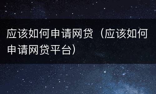 应该如何申请网贷（应该如何申请网贷平台）