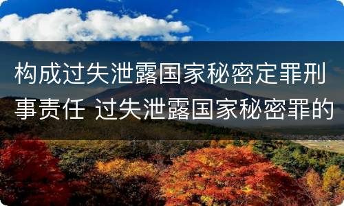 构成过失泄露国家秘密定罪刑事责任 过失泄露国家秘密罪的情形有哪些
