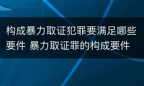 构成暴力取证犯罪要满足哪些要件 暴力取证罪的构成要件