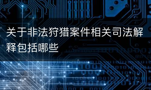 关于非法狩猎案件相关司法解释包括哪些
