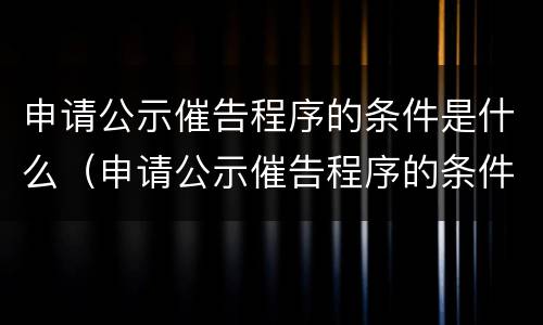 申请公示催告程序的条件是什么（申请公示催告程序的条件是什么意思）