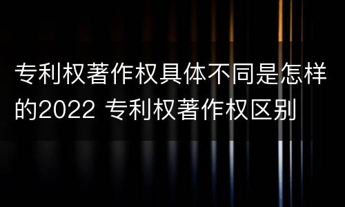 专利权著作权具体不同是怎样的2022 专利权著作权区别