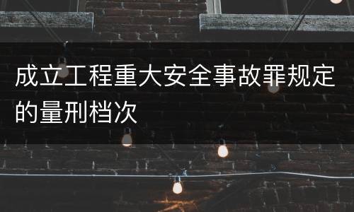 成立工程重大安全事故罪规定的量刑档次