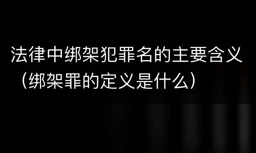 法律中绑架犯罪名的主要含义（绑架罪的定义是什么）