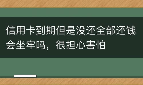 信用卡到期但是没还全部还钱会坐牢吗，很担心害怕