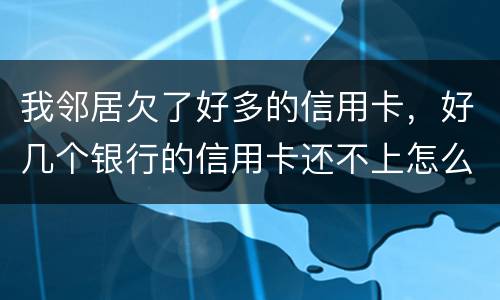 我邻居欠了好多的信用卡，好几个银行的信用卡还不上怎么办的啊