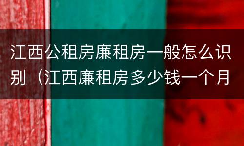 江西公租房廉租房一般怎么识别（江西廉租房多少钱一个月）