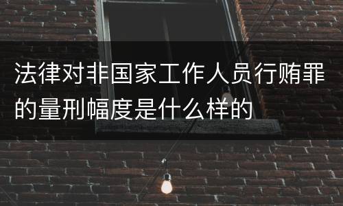 法律对非国家工作人员行贿罪的量刑幅度是什么样的