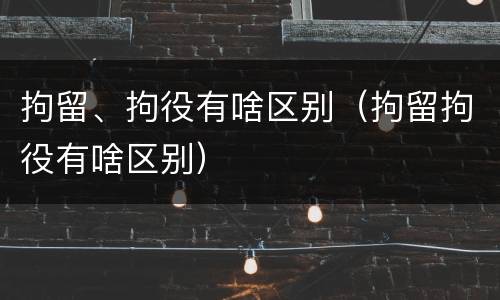 拘留、拘役有啥区别（拘留拘役有啥区别）