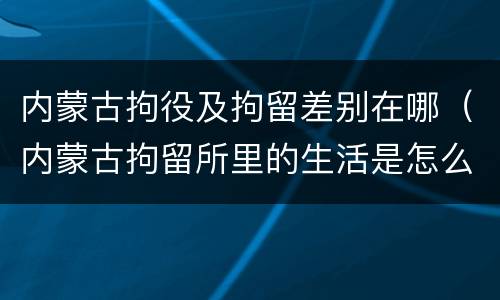内蒙古拘役及拘留差别在哪（内蒙古拘留所里的生活是怎么样的）