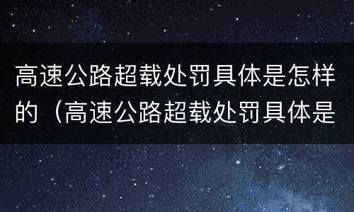 高速公路超载处罚具体是怎样的（高速公路超载处罚具体是怎样的行为）