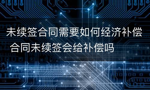 未续签合同需要如何经济补偿 合同未续签会给补偿吗