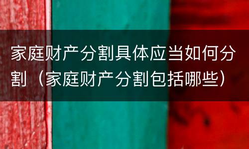 家庭财产分割具体应当如何分割（家庭财产分割包括哪些）