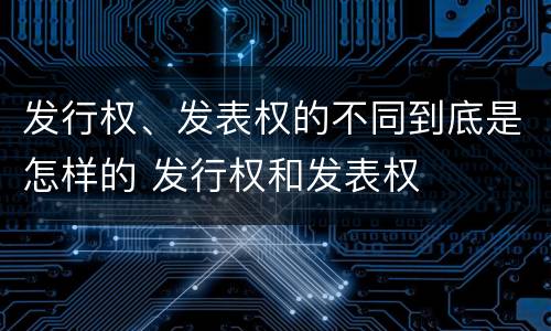 发行权、发表权的不同到底是怎样的 发行权和发表权