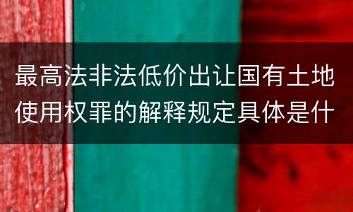 最高法非法低价出让国有土地使用权罪的解释规定具体是什么内容