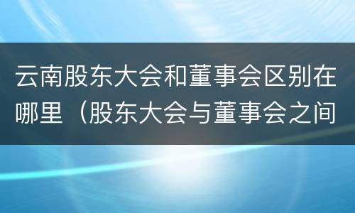 云南股东大会和董事会区别在哪里（股东大会与董事会之间是什么关系）