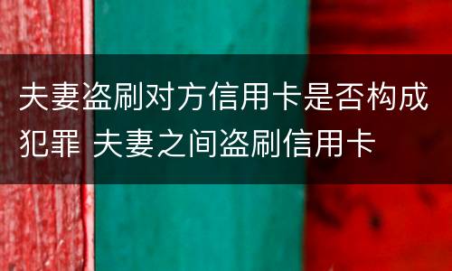 夫妻盗刷对方信用卡是否构成犯罪 夫妻之间盗刷信用卡