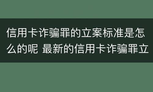 信用卡诈骗罪的立案标准是怎么的呢 最新的信用卡诈骗罪立案量刑标准