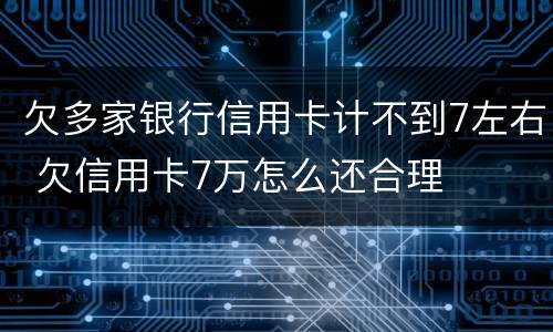 欠多家银行信用卡计不到7左右 欠信用卡7万怎么还合理