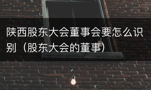 陕西股东大会董事会要怎么识别（股东大会的董事）